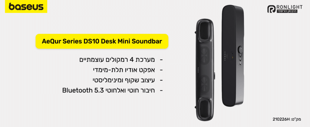 מערכת 4 רמקולים עוצמתיים
אפקט אודיו תלת-מימדי
עיצוב שקוף ומינימלסטי
חיבור חוטי ואלחוטי 5.3 Bluetooth