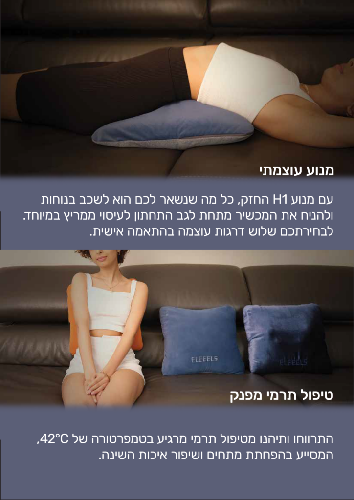 מנוע עוצמתי
עם מנוע H1 החזק, כל מה שנשאר לכם הוא לשכב בנוחות ולהניח את המכשיר מתחת לגב התחתון לעיסוי ממריץ במיוחד.
לבחירתכם שלוש דרגות עוצמה בהתאמה אישית.
טיפול תרמי מפנק
התרווחו ותיהנו מטיפול תרמי מרגיע בטמפרטורה של 42°C, המסעייע בהפחתת מתחים ושיפור איכות השינה.