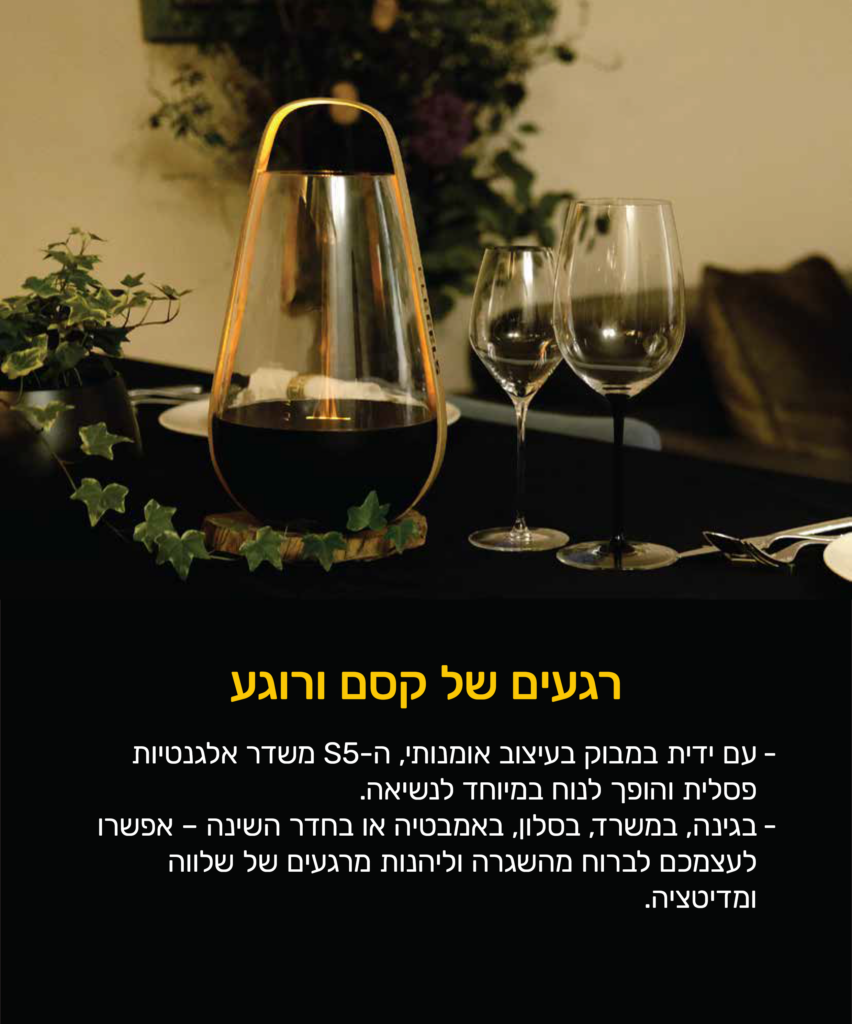 רגעים של קסם ורוגע
עם ידית במבוק בעיצוב אומנות, ה-S5 משדר אלגנטיות פסלית והפוך לנוח במיוחד לנשיאה.
בגינה,במשרד, בסלון, באמבטיה או בחדר השינה- אפשרו לעצמכם לברוח מהשגרה וליהנות מרגעים של שלווה ומדיטיציה.